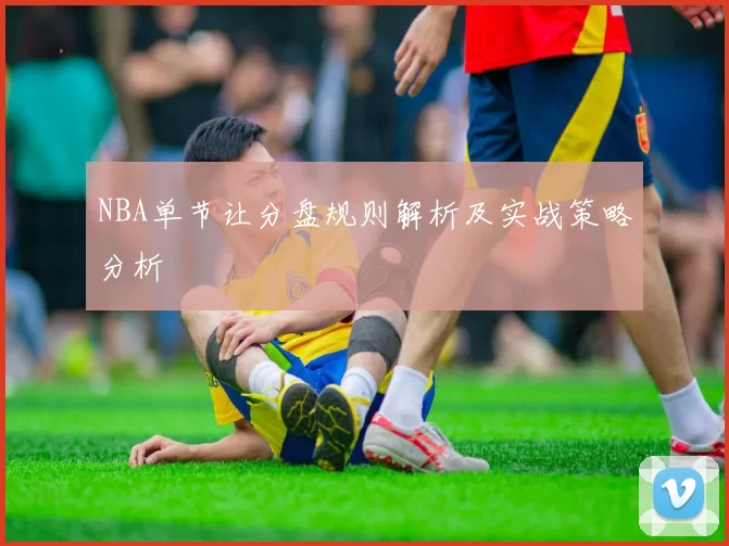 NBA单节让分盘规则解析及实战策略分析