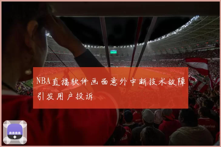 NBA直播软件画面意外中断技术故障引发用户投诉
