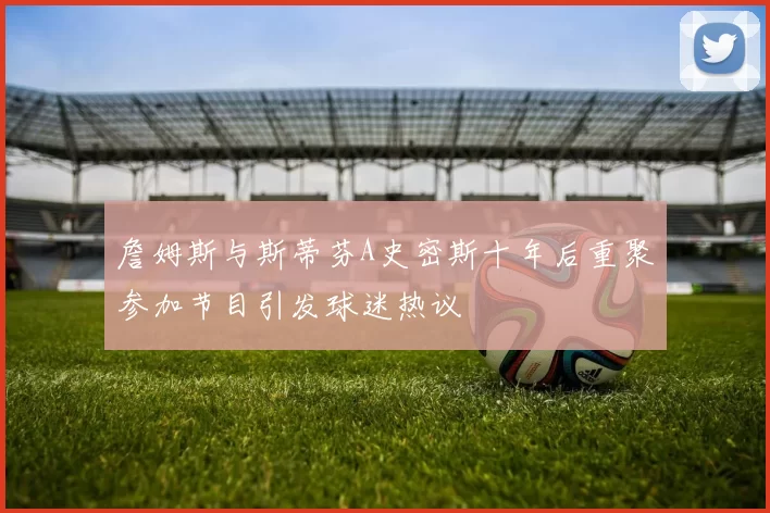詹姆斯与斯蒂芬A史密斯十年后重聚参加节目引发球迷热议
