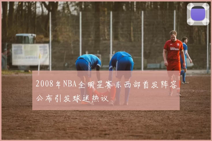 2008年NBA全明星赛东西部首发阵容公布引发球迷热议