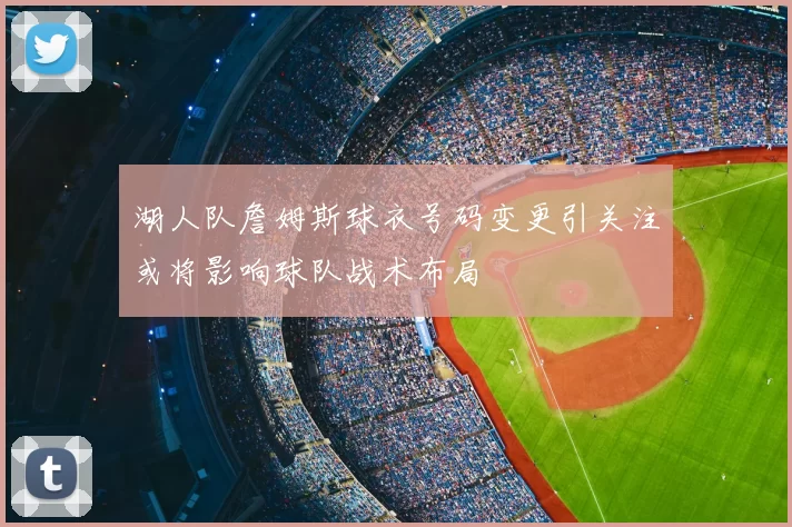 湖人队詹姆斯球衣号码变更引关注或将影响球队战术布局