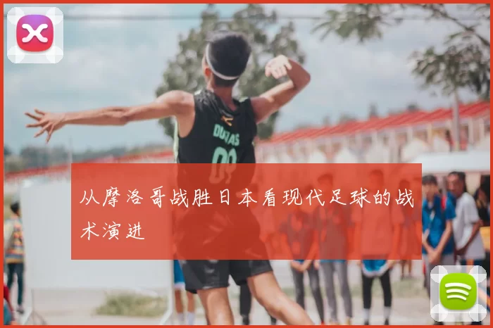 从摩洛哥战胜日本看现代足球的战术演进