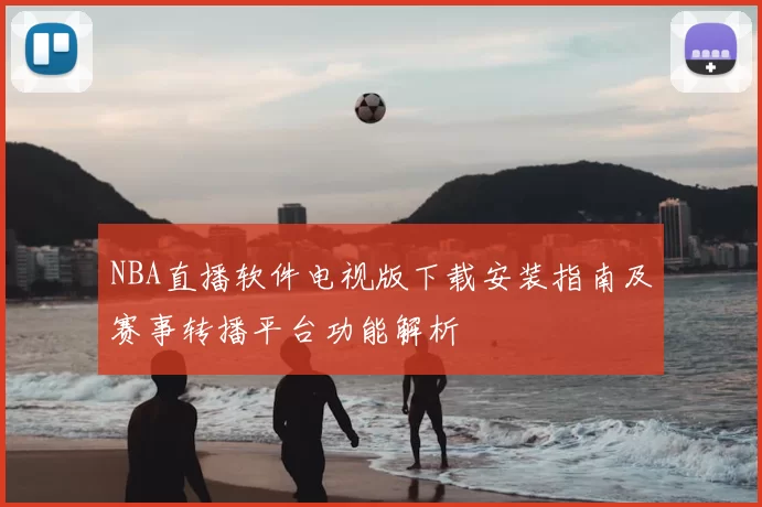 NBA直播软件电视版下载安装指南及赛事转播平台功能解析