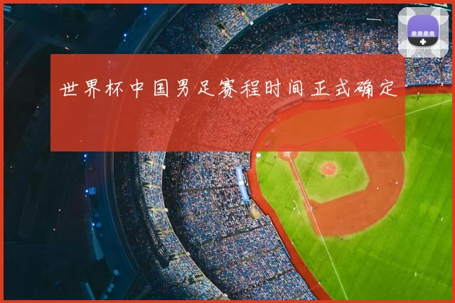 世界杯中国男足赛程时间正式确定