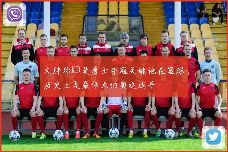 文胖称KD是勇士夺冠关键他在篮球历史上是最伟大的奥运选手