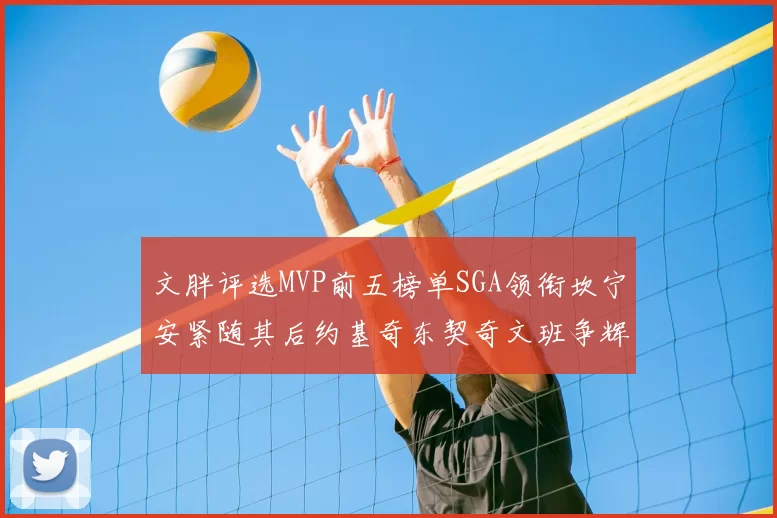 文胖评选MVP前五榜单SGA领衔坎宁安紧随其后约基奇东契奇文班争辉