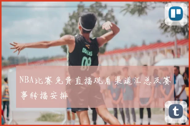 NBA比赛免费直播观看渠道汇总及赛事转播安排