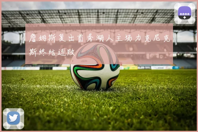 詹姆斯复出首秀湖人主场力克尼克斯终结连败