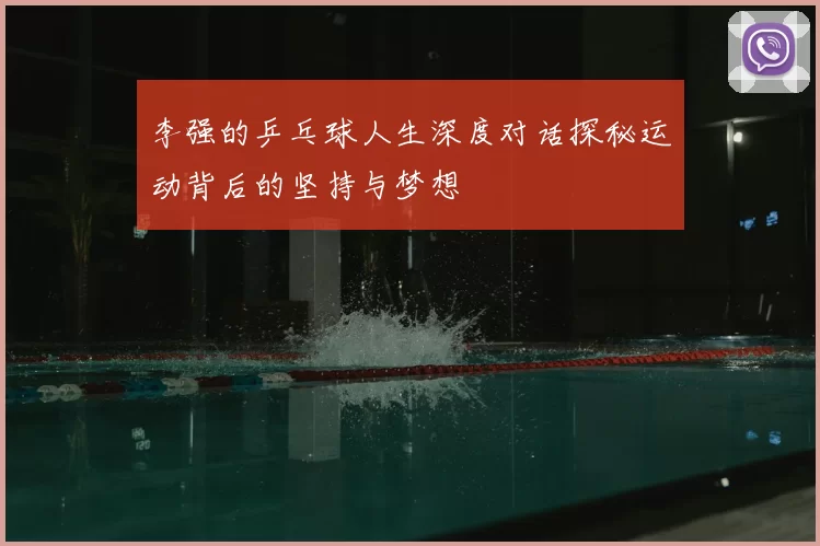 李强的乒乓球人生深度对话探秘运动背后的坚持与梦想