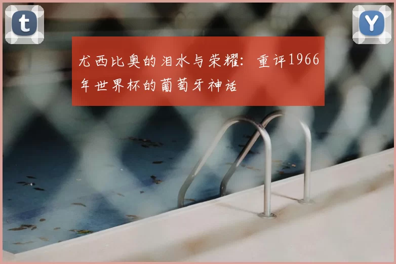 尤西比奥的泪水与荣耀:重评1966年世界杯的葡萄牙神话