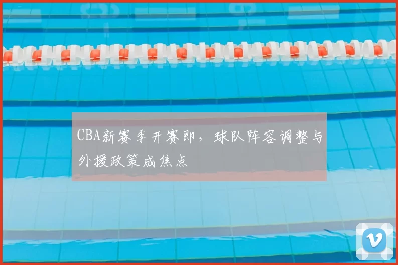 CBA新赛季开赛即，球队阵容调整与外援政策成焦点