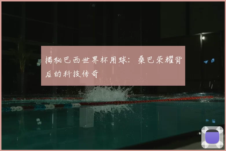 揭秘巴西世界杯用球：桑巴荣耀背后的科技传奇