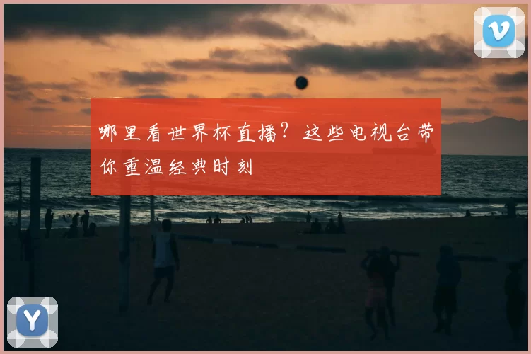 哪里看世界杯直播？这些电视台带你重温经典时刻