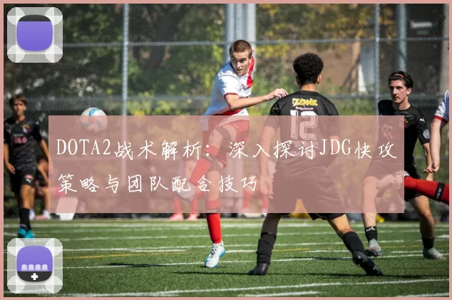 DOTA2战术解析：深入探讨JDG快攻策略与团队配合技巧