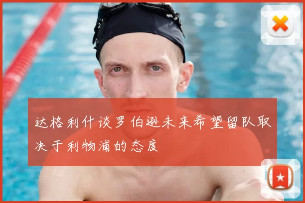 达格利什谈罗伯逊未来希望留队取决于利物浦的态度