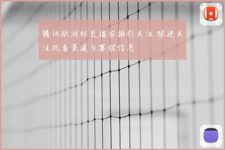 腾讯欧洲杯直播安排引关注 球迷关注观看渠道与赛程信息