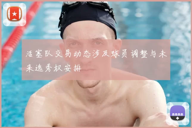 活塞队交易动态涉及球员调整与未来选秀权安排