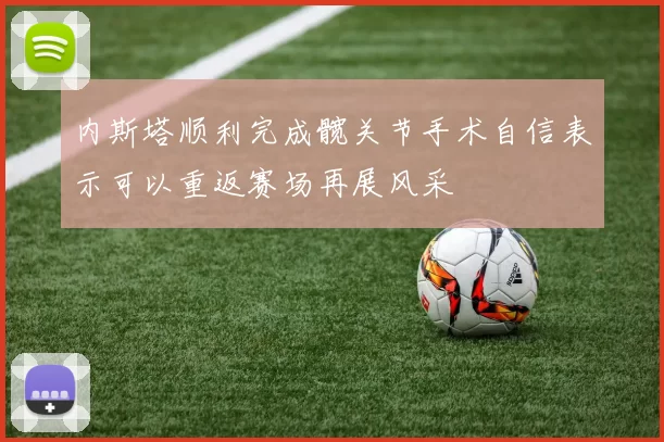 内斯塔顺利完成髋关节手术自信表示可以重返赛场再展风采