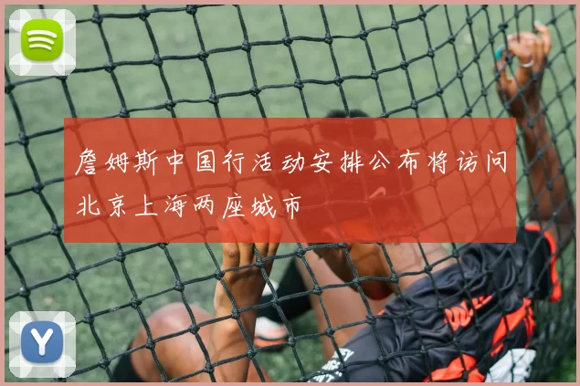 詹姆斯中国行活动安排公布将访问北京上海两座城市