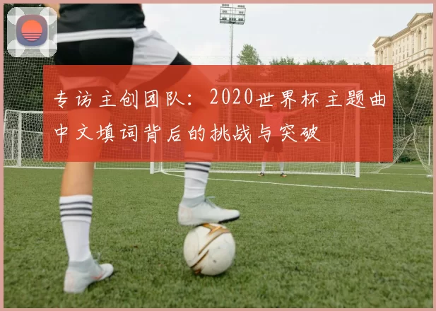 专访主创团队：2020世界杯主题曲中文填词背后的挑战与突破