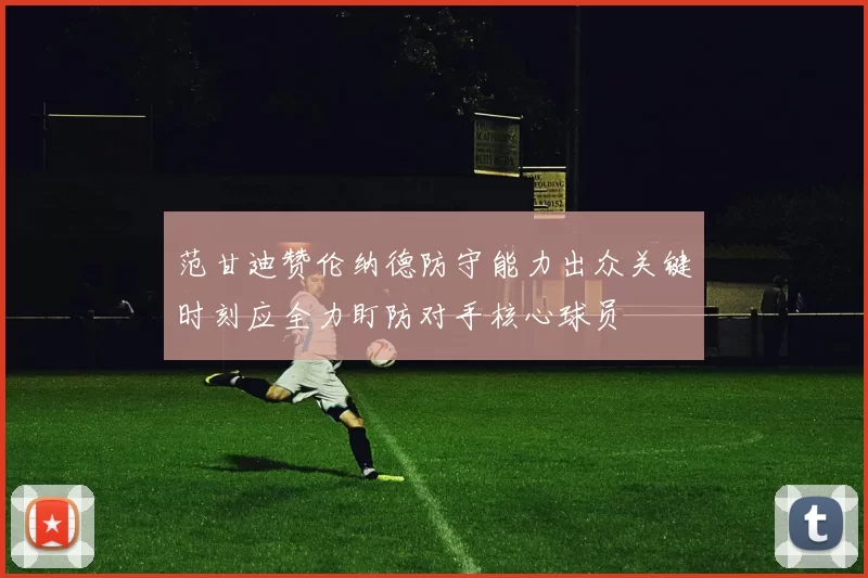 范甘迪赞伦纳德防守能力出众关键时刻应全力盯防对手核心球员