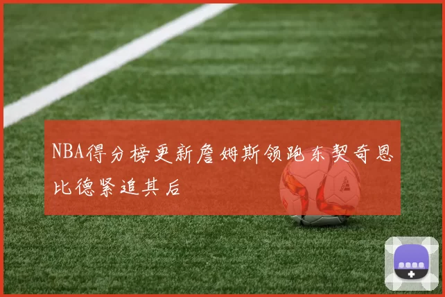 NBA得分榜更新詹姆斯领跑东契奇恩比德紧追其后