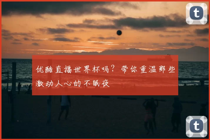 优酷直播世界杯吗？带你重温那些激动人心的不眠夜