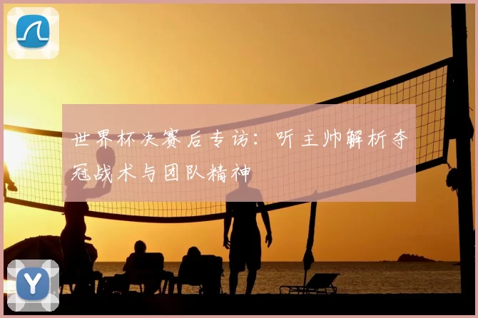 世界杯决赛后专访：听主帅解析夺冠战术与团队精神