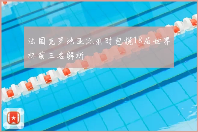 法国克罗地亚比利时包揽18届世界杯前三名解析