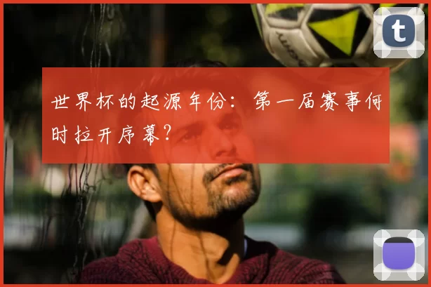 世界杯的起源年份：第一届赛事何时拉开序幕？