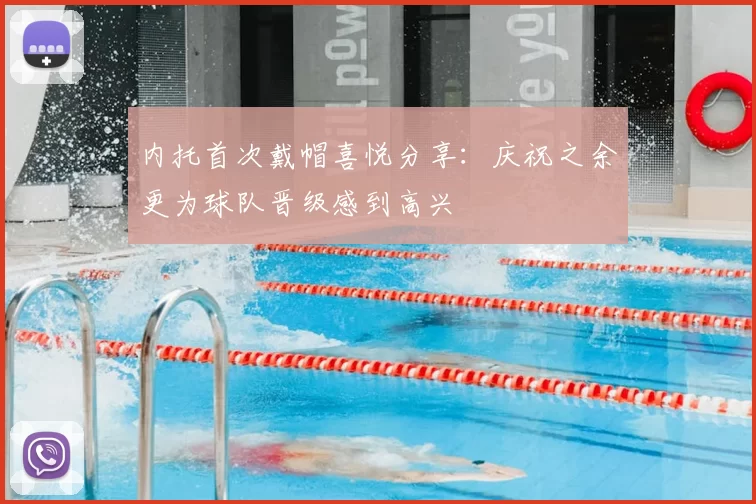 内托首次戴帽喜悦分享：庆祝之余更为球队晋级感到高兴