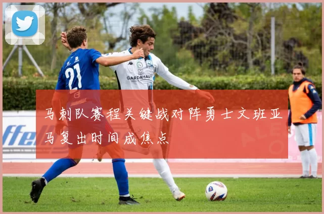 马刺队赛程关键战对阵勇士文班亚马复出时间成焦点