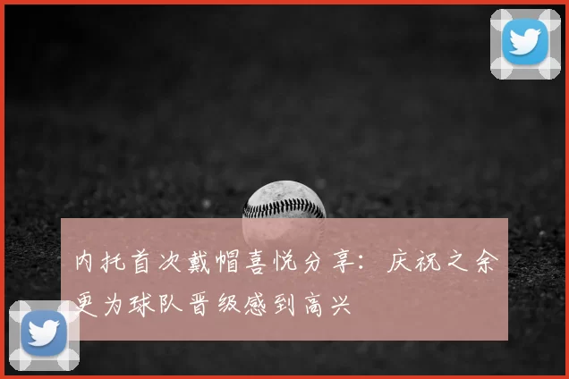 内托首次戴帽喜悦分享：庆祝之余更为球队晋级感到高兴
