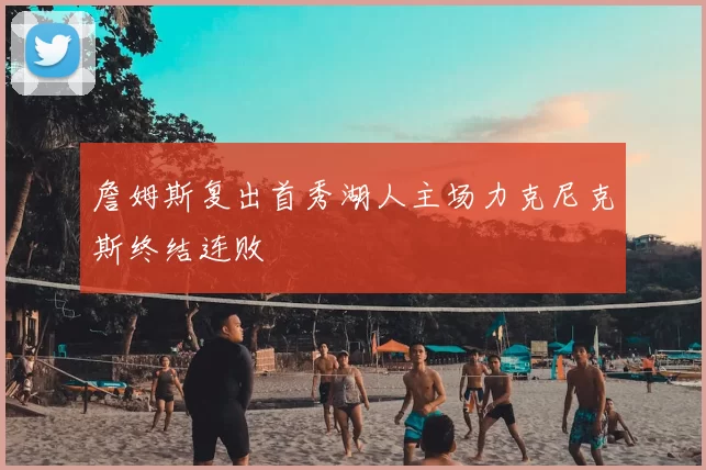 詹姆斯复出首秀湖人主场力克尼克斯终结连败