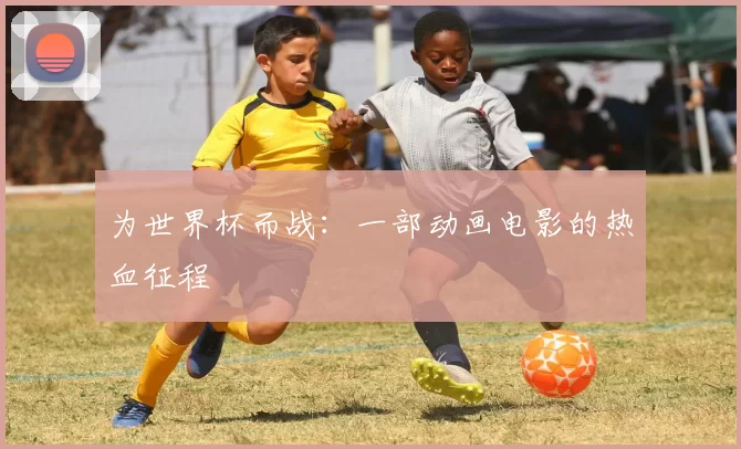 为世界杯而战：一部动画电影的热血征程