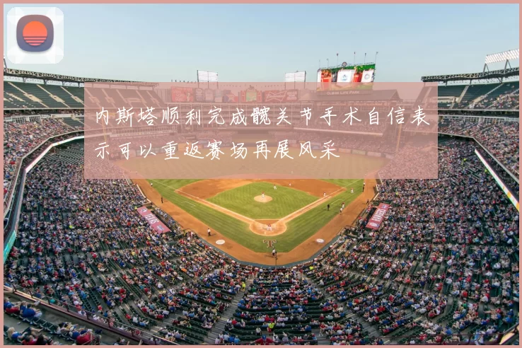 内斯塔顺利完成髋关节手术自信表示可以重返赛场再展风采