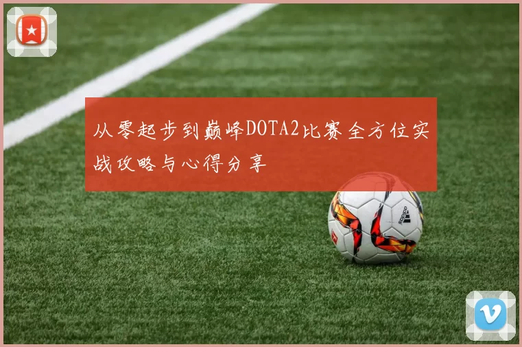 从零起步到巅峰DOTA2比赛全方位实战攻略与心得分享