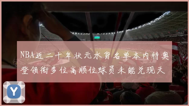 NBA近二十年状元水货名单本内特奥登领衔多位高顺位球员未能兑现天赋