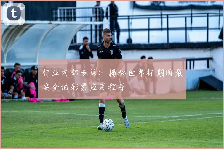 行业内部专访:揭秘世界杯期间最安全的彩票应用程序
