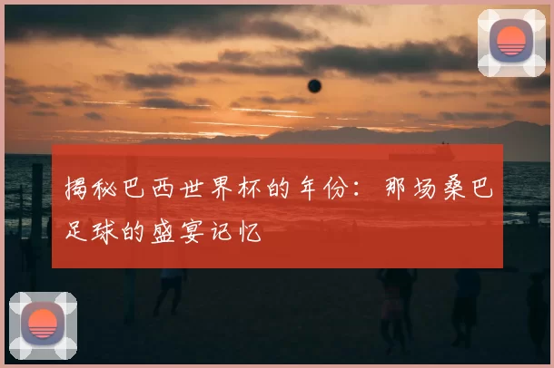 揭秘巴西世界杯的年份：那场桑巴足球的盛宴记忆
