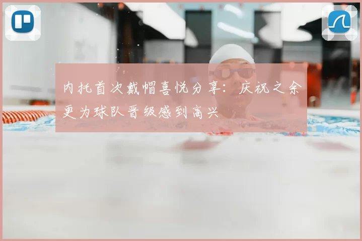 内托首次戴帽喜悦分享：庆祝之余更为球队晋级感到高兴