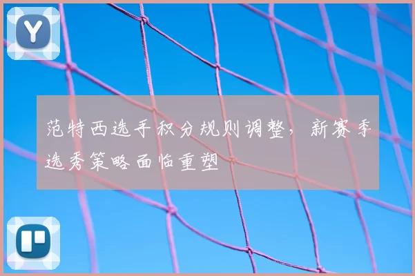 范特西选手积分规则调整,新赛季选秀策略面临重塑