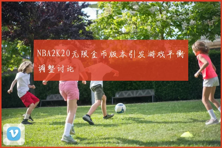 NBA2K20无限金币版本引发游戏平衡调整讨论