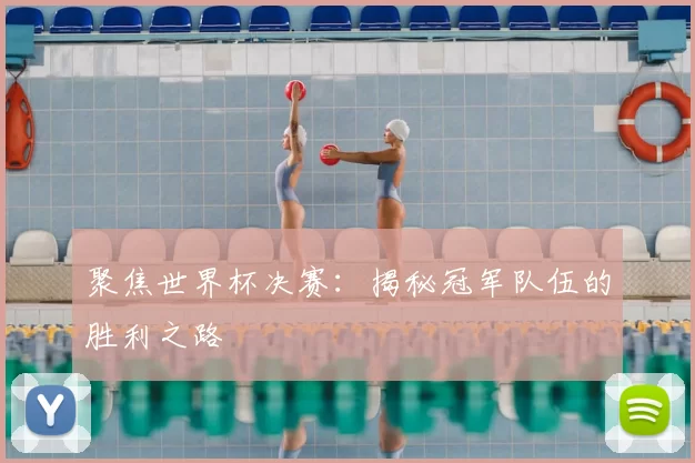 聚焦世界杯决赛：揭秘冠军队伍的胜利之路