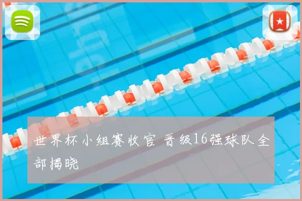 世界杯小组赛收官 晋级16强球队全部揭晓