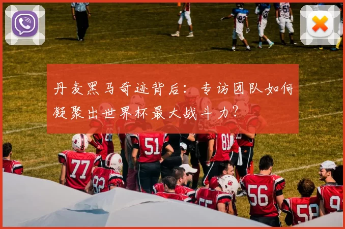 丹麦黑马奇迹背后：专访团队如何凝聚出世界杯最大战斗力？