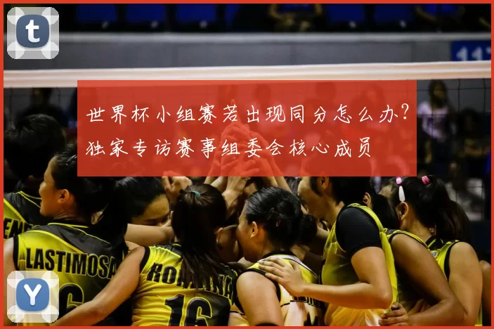 世界杯小组赛若出现同分怎么办？独家专访赛事组委会核心成员