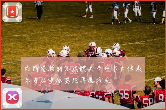 内斯塔顺利完成髋关节手术自信表示可以重返赛场再展风采