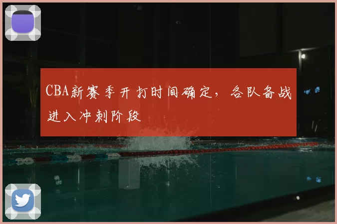 CBA新赛季开打时间确定，各队备战进入冲刺阶段