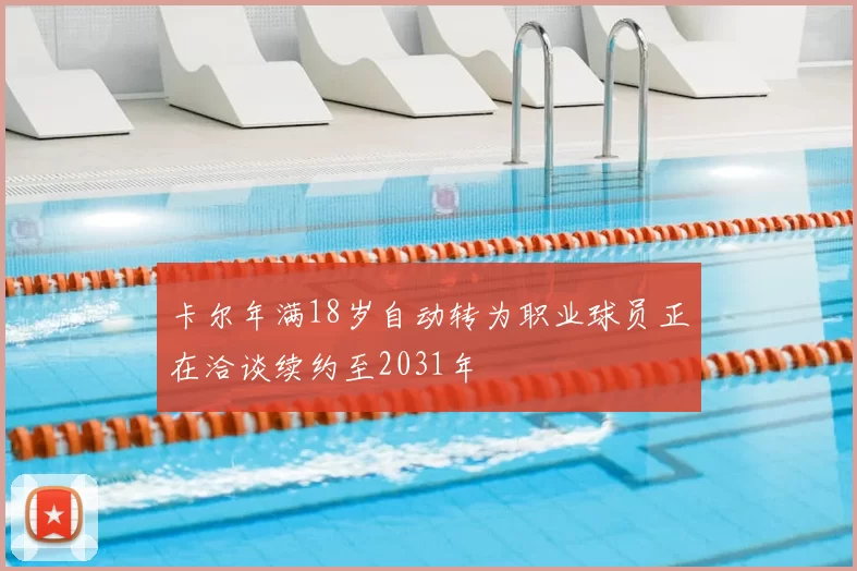 卡尔年满18岁自动转为职业球员正在洽谈续约至2031年